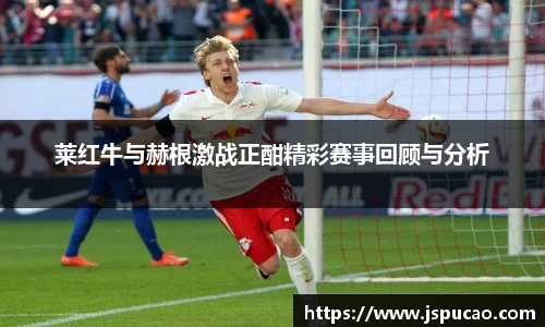 莱红牛与赫根激战正酣精彩赛事回顾与分析