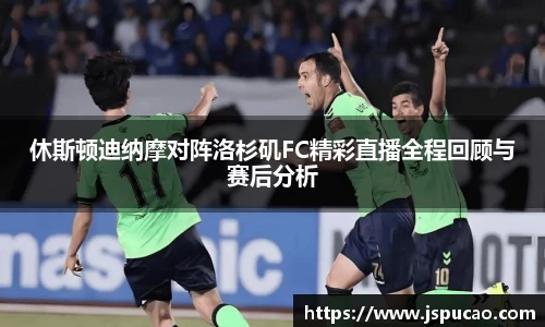 休斯顿迪纳摩对阵洛杉矶FC精彩直播全程回顾与赛后分析