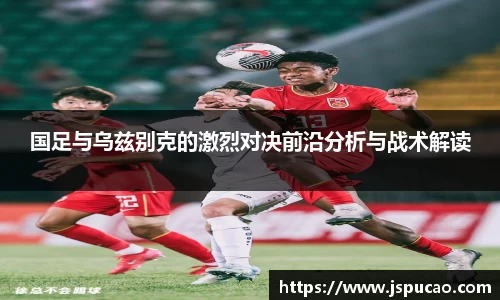 国足与乌兹别克的激烈对决前沿分析与战术解读